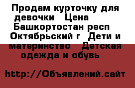 Продам курточку для девочки › Цена ­ 350 - Башкортостан респ., Октябрьский г. Дети и материнство » Детская одежда и обувь   